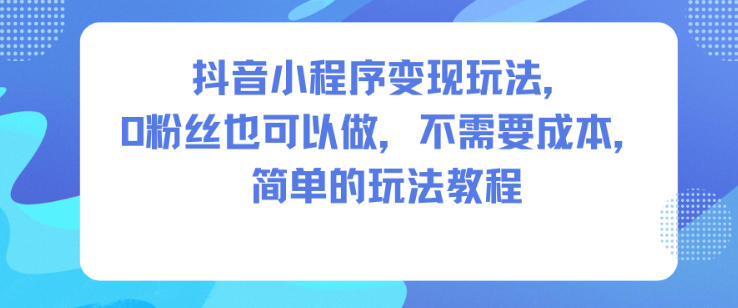 抖音小程序变现玩法,0粉丝也可以做,不需要成本,简单的玩法教程-八瞄副业网