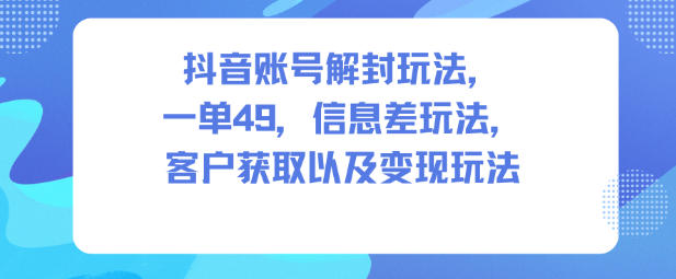 抖音账号解封玩法，一单49，信息差玩法，客户获取以及变现玩法-八瞄副业网