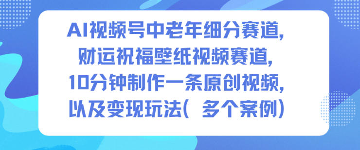 AI视频号中老年细分赛道，财运祝福壁纸视频赛道，10分钟制作一条原创视频，以及变现玩法-八瞄副业网