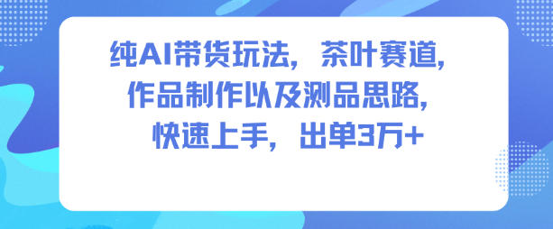 纯AI带货玩法,茶叶赛道,制作以及思路,快速上手,出单3W+-八瞄副业网