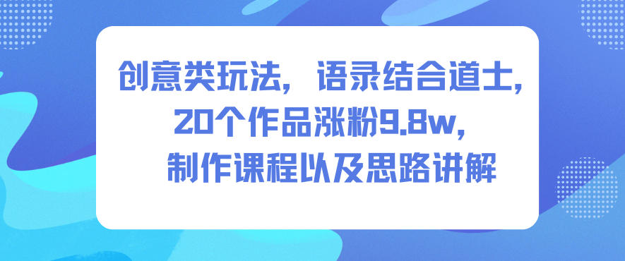 创意类玩法，语录结合道士，20个作品涨粉9.8w，制作课程以及思路讲解-八瞄副业网