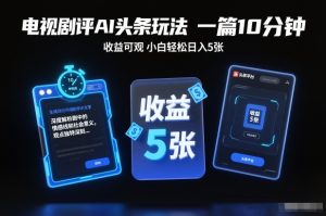 电视剧评AI头条玩法,一篇10分钟,收益可观,小白轻松日入5张+【独家】-八瞄副业网