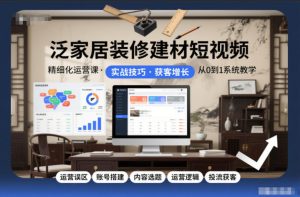 泛家居装修建材短视频精细化运营课,运营误区+账号搭建+内容选题+运营逻辑+投流获客-八瞄副业网
