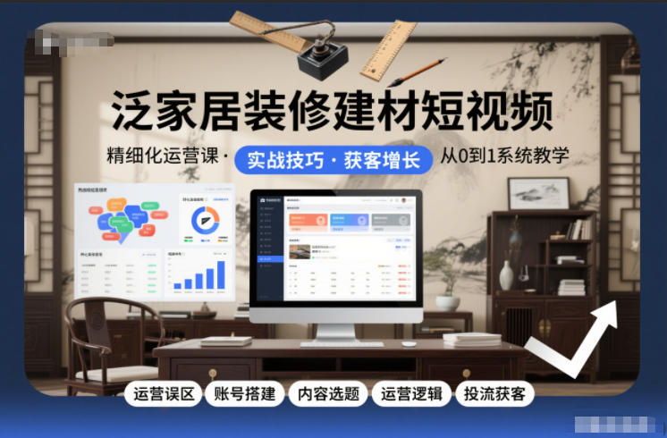 泛家居装修建材短视频精细化运营课,运营误区+账号搭建+内容选题+运营逻辑+投流获客-八瞄副业网