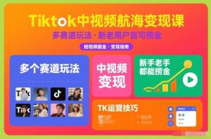 Tiktok中视频航海变现课，多个赛道玩法，新手老手都能在TK中视频捞金-八瞄副业网