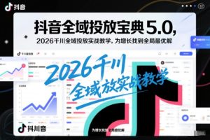 抖音全域投放宝典5.0，2026千川全域投放实战教学，为增长找到全局最优解-八瞄副业网