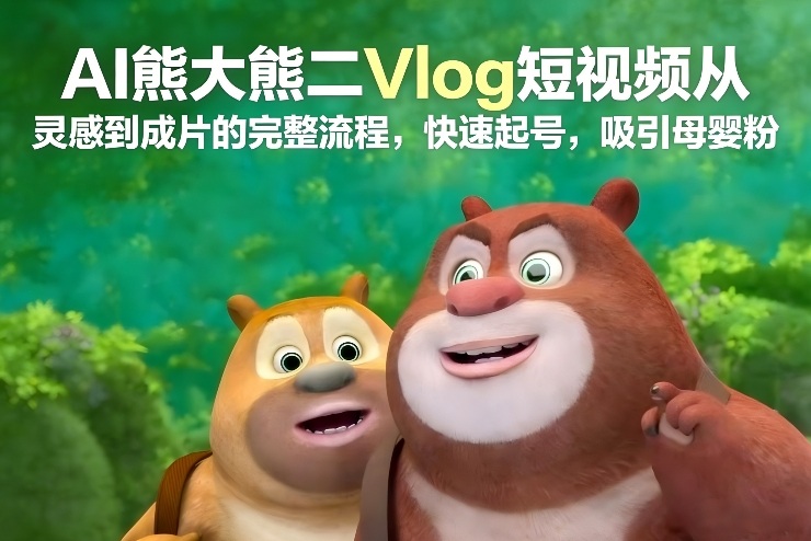 AI熊大熊二Vlog短视频从灵感到成片的完整流程，快速起号，吸引母婴粉-八瞄副业网