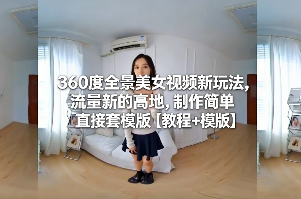 360度全景美女视频新玩法,流量新的高地,制作简单直接套模版【教程+模版】-八瞄副业网