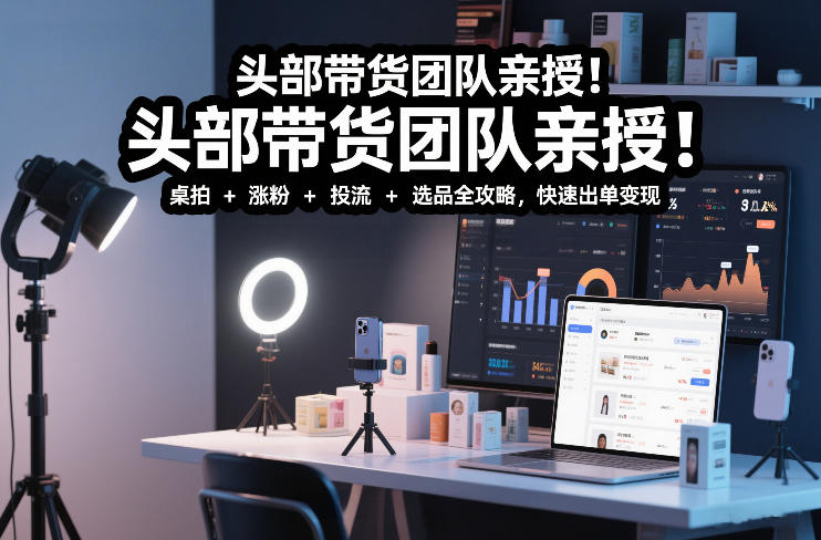 头部带货团队亲授！专业短视频实拍带货课：桌拍+涨粉+投流+选品全攻略，快速出单变现，月入2w+-八瞄副业网