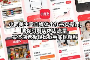 小而美生意自媒体小红书实操课，助你引爆实体店流量，实体店老板轻松上手实现爆客-八瞄副业网