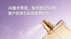 AI香水带货，每天稳定50单，客户优质引私域客单价高-八瞄副业网