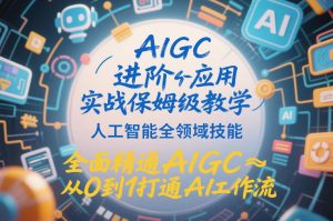 AIGC进阶应用实战保姆级教学，人工智能全领域技能，全面精通AIGC从0到1打通AI工作流-八瞄副业网