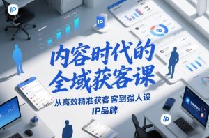 内容时代的全域获客课，从高效精准获客到强人设IP品牌-八瞄副业网