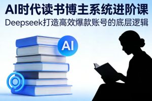AI时代读书博主系统进阶课,Deepseek打造高效爆款账号的底层逻辑-八瞄副业网