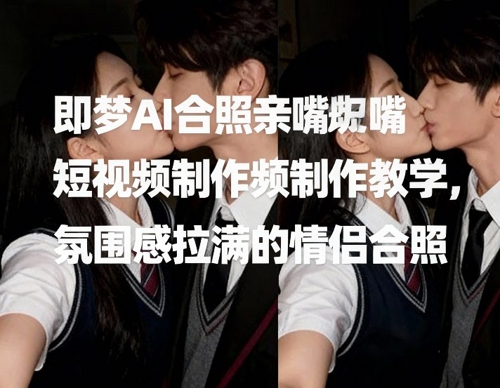 即梦AI合照亲嘴短视频制作教学，氛围感拉满的情侣合照-八瞄副业网