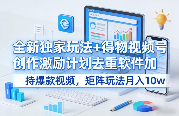 全新独家玩法+得物视频号创作激励计划去重软件加持爆款视频，矩阵玩法月入10w+【揭秘】-八瞄副业网