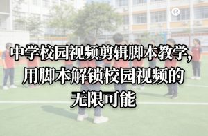 中学校园视频剪辑脚本教学，用脚本解锁校园视频的无限可能-八瞄副业网