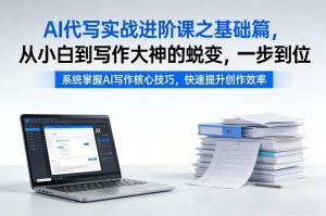 AI代写实战进阶课之基础篇，从小白到写作大神的蜕变，一步到位【揭秘】-八瞄副业网