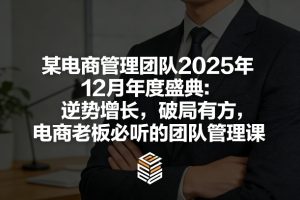 某电商管理团队2025年12月年度盛典:逆势增长,破局有方,电商老板必听的团队管理课-八瞄副业网