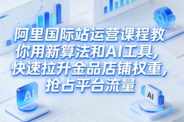 阿里国际站运营课程，教你用新算法和AI工具，快速拉升金品店铺权重，抢占平台流量（更新2026）-八瞄副业网