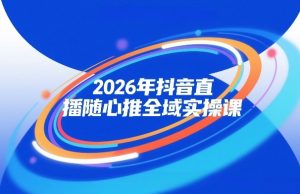 2026年抖音直播随心推全域实操课，自然流、微付费、全域投放、小圈子直播，实操讲解，细节满满-八瞄副业网