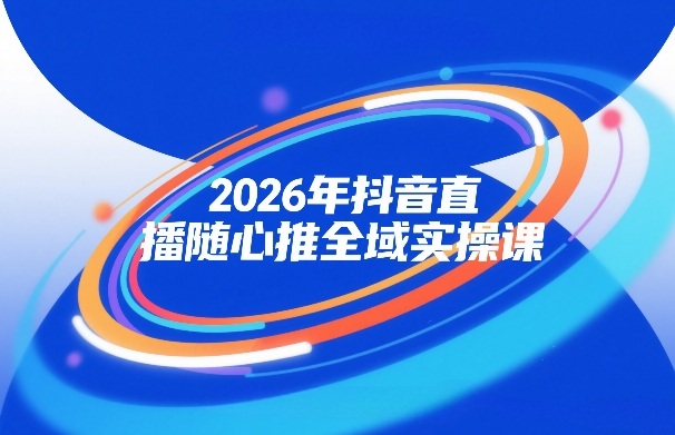 2026年抖音直播随心推全域实操课，自然流、微付费、全域投放、小圈子直播，实操讲解，细节满满-八瞄副业网