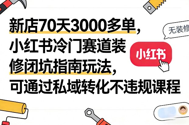 新店70天3000多单，小红书冷门赛道装修闭坑指南玩法，可通过私域转化不违规课程-八瞄副业网