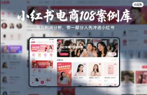 小红书电商108案例库，百W利润分析，带一部分人先冲进小红书【文档】-八瞄副业网