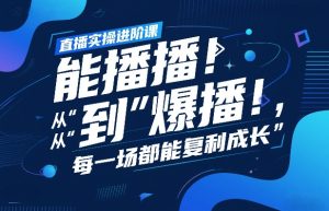 直播实操进阶课，直播经验复盘：从“能播”到“爆播”，每一场都能复利成长-八瞄副业网