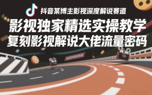 抖音某博主影视深度解说赛道，影视独家精选实操教学，复刻影视解说大佬流量密码-八瞄副业网
