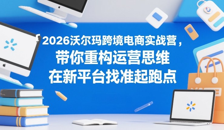2026沃尔玛跨境电商实战营，带你重构运营思维，在新平台找准起跑点-八瞄副业网