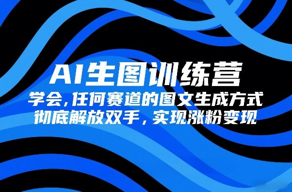 AI生图训练营,学会任何赛道的图文生成方式,彻底解放双手,实现涨粉变现-八瞄副业网