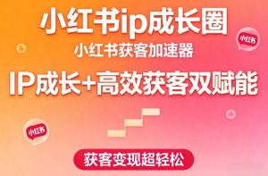 小红书ip成长圈,小红书获客加速器,IP成长+高效获客双赋能,获客变现超轻松-八瞄副业网