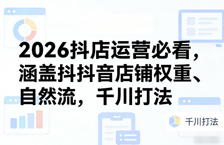 2026抖店运营必看,涵盖抖音店铺权重、自然流,千川打法-八瞄副业网