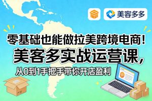 零基础也能做拉美跨境电商!美客多实战运营课,从0到1手把手带你开店盈利-八瞄副业网