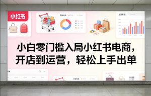 小白零门槛入局小红书电商，开店到运营，轻松上手出单-八瞄副业网