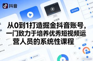 从0到1打造掘金抖音账号，一门致力于培养优秀短视频运营人员的系统性课程-八瞄副业网