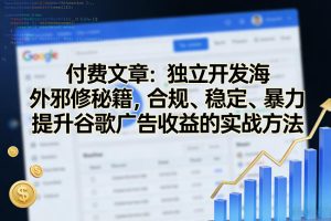 付费文章：独立开发海外邪修秘籍，合规、稳定、暴力提升谷歌广告收益的实战方法-八瞄副业网