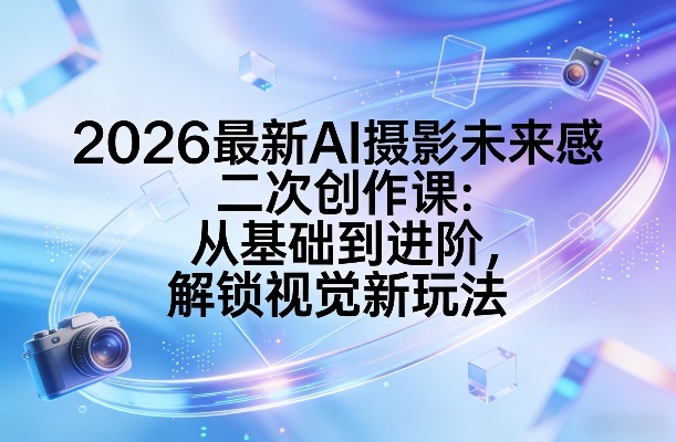 2026最新AI摄影未来感二次创作课：从基础到进阶，解锁视觉新玩法-八瞄副业网