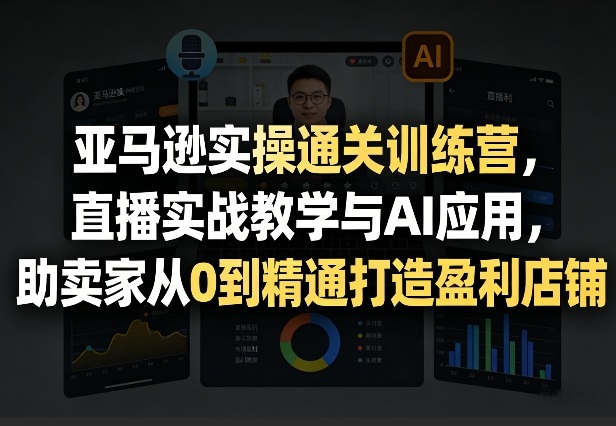 亚马逊实操通关训练营，直播实战教学与AI应用，助卖家从0到精通打造盈利店铺（更新3月）-八瞄副业网
