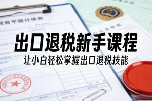 出口退税新手课程，让小白轻松掌握出口退税技能-八瞄副业网