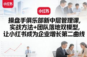 操盘手俱乐部新中层管理课，实战方法+团队落地双模型，让小红书成为企业增长第二曲线-八瞄副业网