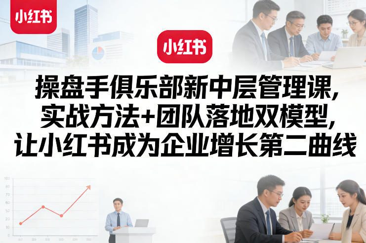操盘手俱乐部新中层管理课，实战方法+团队落地双模型，让小红书成为企业增长第二曲线-八瞄副业网