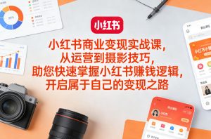 小红书商业变现实战课，从运营到摄影技巧，助您快速掌握小红书賺钱逻辑，开启属于自己的变现之路-八瞄副业网