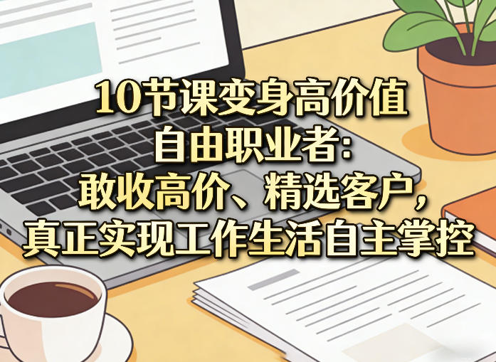 10节课变身高价值自由职业者：敢收高价、精选客户，真正实现工作生活自主掌控-八瞄副业网