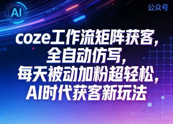 公众号coze工作流矩阵获客，全自动仿写，每天被动加粉超轻松，AI时代获客新玩法-八瞄副业网