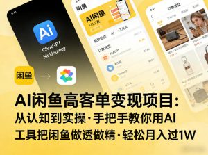 AI闲鱼高客单变现项目，从认知到实操，手把手教你用AI工具把闲鱼做透做精，轻松月入过1W-八瞄副业网