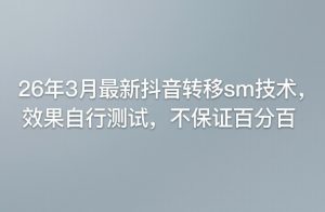 26年3月最新抖音转移sm技术，效果自行测试，不保证百分百-八瞄副业网