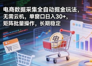 独家电商数据采集全自动掘金玩法，无需云机，单窗口日入30+，矩阵批量操作，长期稳定【揭秘】-八瞄副业网
