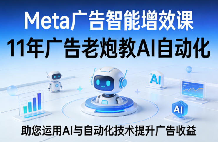 Meta广告智能增效课，11年广告老炮教AI自动化，助您运用AI与自动化技术提升广告收益-八瞄副业网